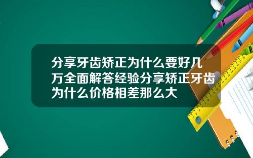 分享牙齿矫正为什么要好几万全面解答经验分享矫正牙齿为什么价格相差那么大