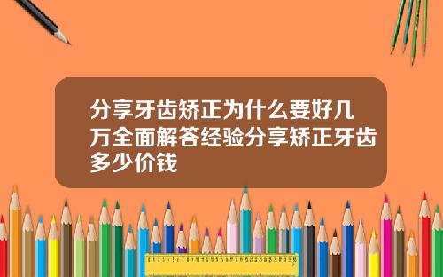 分享牙齿矫正为什么要好几万全面解答经验分享矫正牙齿多少价钱