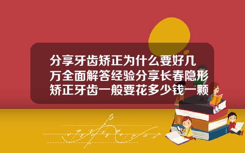 分享牙齿矫正为什么要好几万全面解答经验分享长春隐形矫正牙齿一般要花多少钱一颗