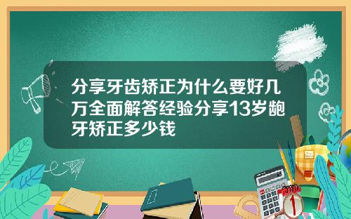 分享牙齿矫正为什么要好几万全面解答经验分享13岁龅牙矫正多少钱