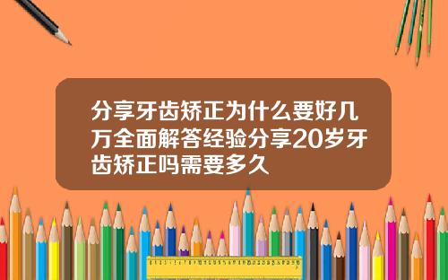 分享牙齿矫正为什么要好几万全面解答经验分享20岁牙齿矫正吗需要多久