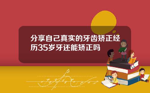 分享自己真实的牙齿矫正经历35岁牙还能矫正吗