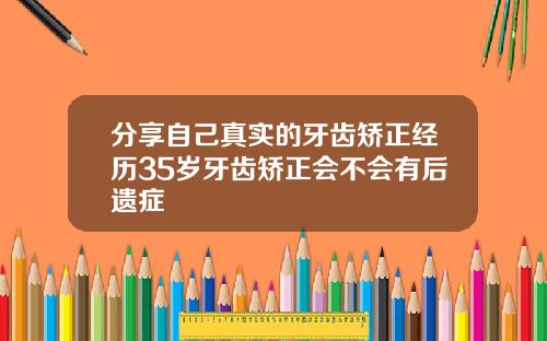 分享自己真实的牙齿矫正经历35岁牙齿矫正会不会有后遗症