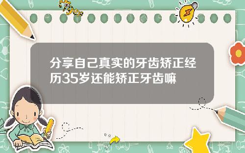 分享自己真实的牙齿矫正经历35岁还能矫正牙齿嘛