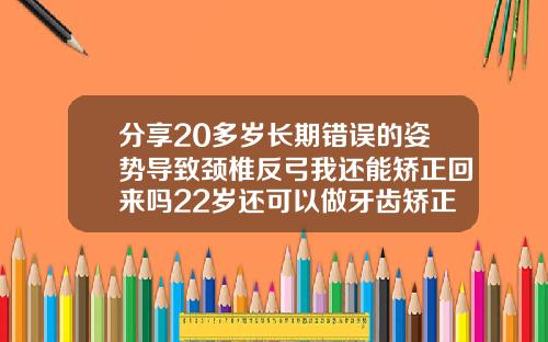 分享20多岁长期错误的姿势导致颈椎反弓我还能矫正回来吗22岁还可以做牙齿矫正吗