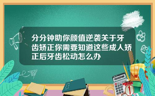 分分钟助你颜值逆袭关于牙齿矫正你需要知道这些成人矫正后牙齿松动怎么办