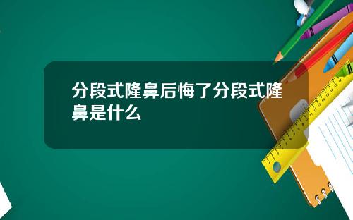 分段式隆鼻后悔了分段式隆鼻是什么