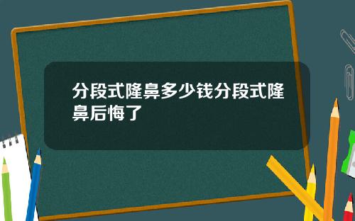 分段式隆鼻多少钱分段式隆鼻后悔了