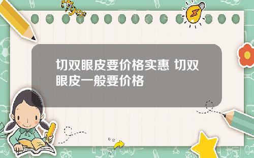 切双眼皮要价格实惠 切双眼皮一般要价格