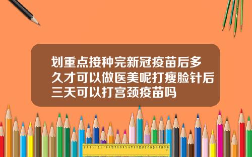 划重点接种完新冠疫苗后多久才可以做医美呢打瘦脸针后三天可以打宫颈疫苗吗