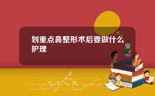划重点鼻整形术后要做什么护理