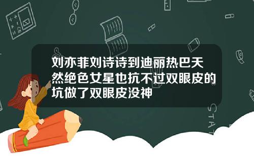刘亦菲刘诗诗到迪丽热巴天然绝色女星也抗不过双眼皮的坑做了双眼皮没神