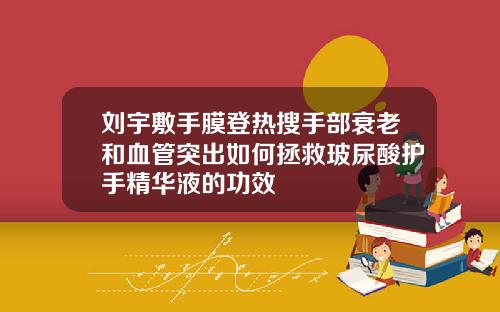 刘宇敷手膜登热搜手部衰老和血管突出如何拯救玻尿酸护手精华液的功效