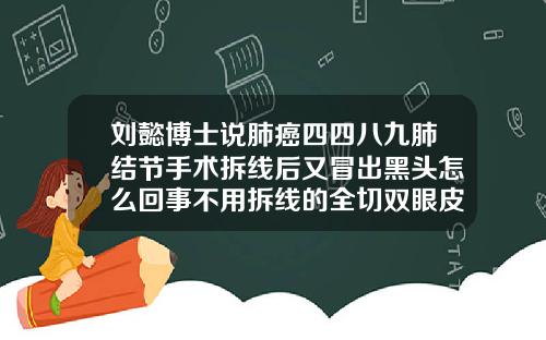 刘懿博士说肺癌四四八九肺结节手术拆线后又冒出黑头怎么回事不用拆线的全切双眼皮但是有线头