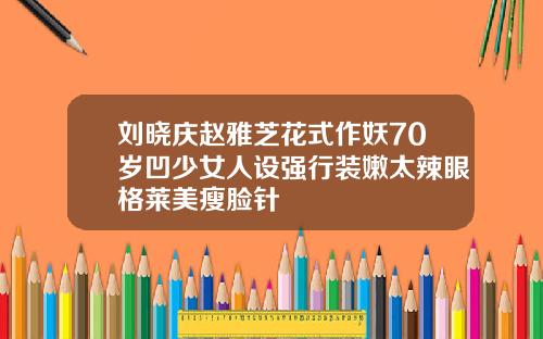 刘晓庆赵雅芝花式作妖70岁凹少女人设强行装嫩太辣眼格莱美瘦脸针