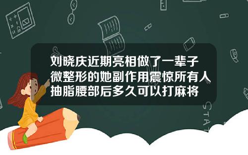 刘晓庆近期亮相做了一辈子微整形的她副作用震惊所有人抽脂腰部后多久可以打麻将
