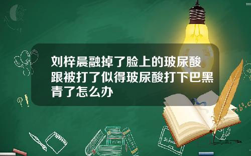 刘梓晨融掉了脸上的玻尿酸跟被打了似得玻尿酸打下巴黑青了怎么办