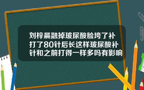 刘梓晨融掉玻尿酸脸垮了补打了80针后长这样玻尿酸补针和之前打得一样多吗有影响吗