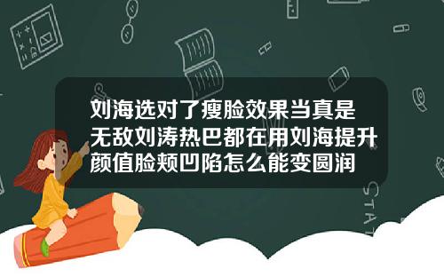 刘海选对了瘦脸效果当真是无敌刘涛热巴都在用刘海提升颜值脸颊凹陷怎么能变圆润