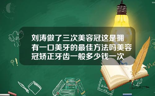 刘涛做了三次美容冠这是拥有一口美牙的最佳方法吗美容冠矫正牙齿一般多少钱一次