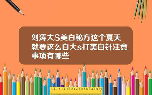 刘涛大S美白秘方这个夏天就要这么白大s打美白针注意事项有哪些