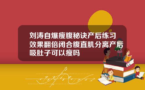 刘涛自爆瘦腹秘诀产后练习效果翻倍闭合腹直肌分离产后吸肚子可以瘦吗