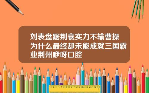 刘表盘踞荆襄实力不输曹操为什么最终却未能成就三国霸业荆州咿呀口腔