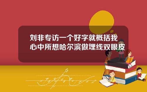 刘非专访一个好字就概括我心中所想哈尔滨做埋线双眼皮