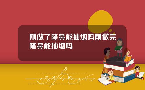 刚做了隆鼻能抽烟吗刚做完隆鼻能抽烟吗