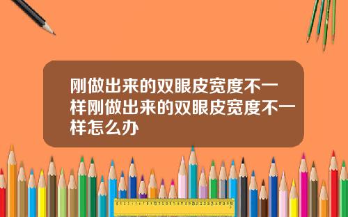 刚做出来的双眼皮宽度不一样刚做出来的双眼皮宽度不一样怎么办