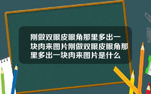 刚做双眼皮眼角那里多出一块肉来图片刚做双眼皮眼角那里多出一块肉来图片是什么