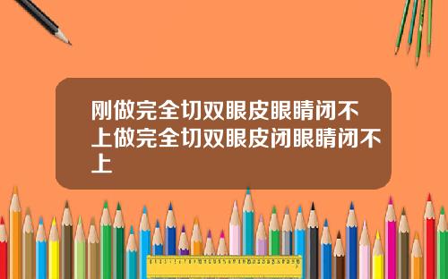 刚做完全切双眼皮眼睛闭不上做完全切双眼皮闭眼睛闭不上