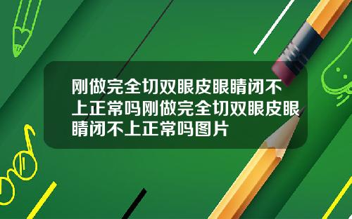 刚做完全切双眼皮眼睛闭不上正常吗刚做完全切双眼皮眼睛闭不上正常吗图片