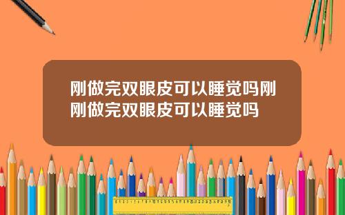 刚做完双眼皮可以睡觉吗刚刚做完双眼皮可以睡觉吗