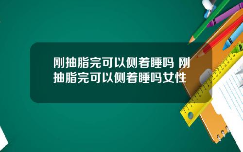 刚抽脂完可以侧着睡吗 刚抽脂完可以侧着睡吗女性