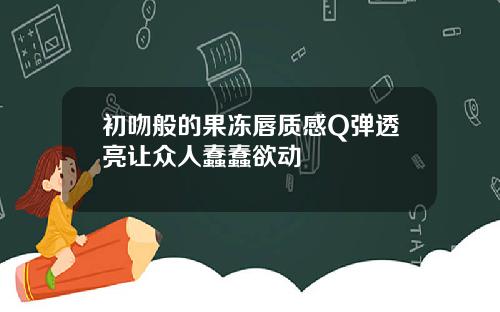初吻般的果冻唇质感Q弹透亮让众人蠢蠢欲动