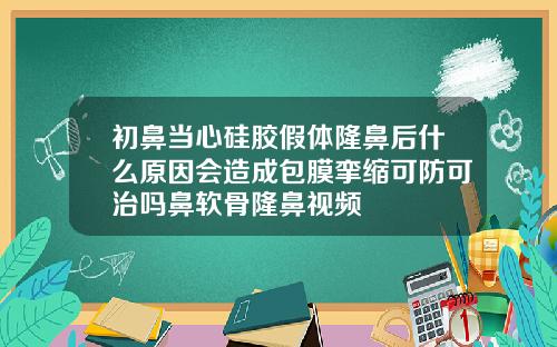 初鼻当心硅胶假体隆鼻后什么原因会造成包膜挛缩可防可治吗鼻软骨隆鼻视频