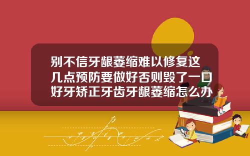别不信牙龈萎缩难以修复这几点预防要做好否则毁了一口好牙矫正牙齿牙龈萎缩怎么办图片