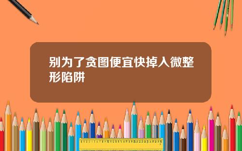 别为了贪图便宜快掉入微整形陷阱