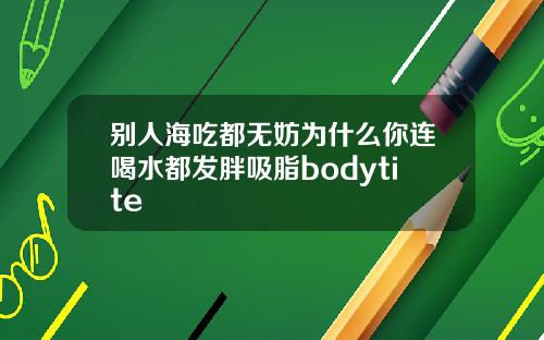 别人海吃都无妨为什么你连喝水都发胖吸脂bodytite