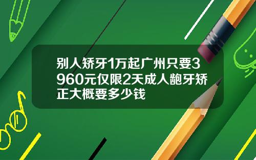别人矫牙1万起广州只要3960元仅限2天成人龅牙矫正大概要多少钱