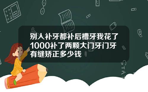 别人补牙都补后槽牙我花了1000补了两颗大门牙门牙有缝矫正多少钱