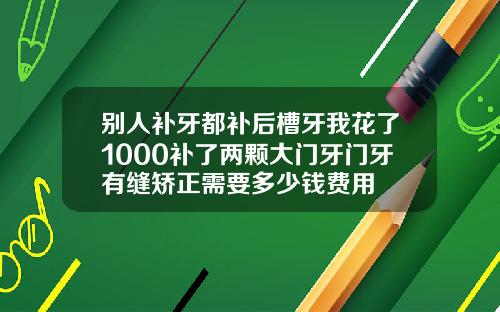 别人补牙都补后槽牙我花了1000补了两颗大门牙门牙有缝矫正需要多少钱费用