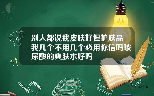 别人都说我皮肤好但护肤品我几个不用几个必用你信吗玻尿酸的爽肤水好吗
