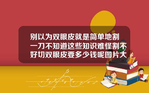 别以为双眼皮就是简单地割一刀不知道这些知识难怪割不好切双眼皮要多少钱呢图片大全