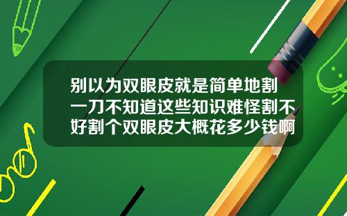 别以为双眼皮就是简单地割一刀不知道这些知识难怪割不好割个双眼皮大概花多少钱啊