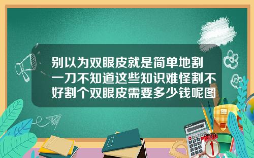 别以为双眼皮就是简单地割一刀不知道这些知识难怪割不好割个双眼皮需要多少钱呢图片