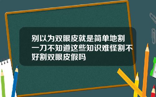 别以为双眼皮就是简单地割一刀不知道这些知识难怪割不好割双眼皮假吗
