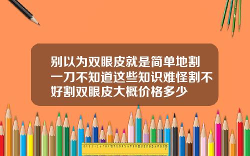 别以为双眼皮就是简单地割一刀不知道这些知识难怪割不好割双眼皮大概价格多少