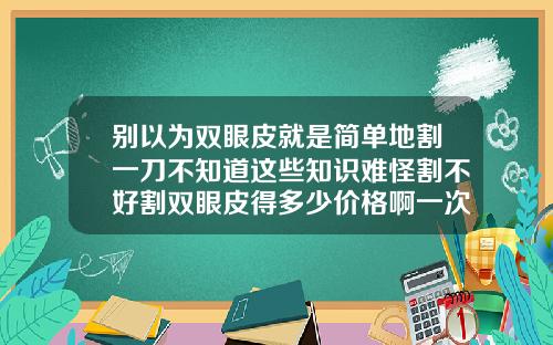 别以为双眼皮就是简单地割一刀不知道这些知识难怪割不好割双眼皮得多少价格啊一次